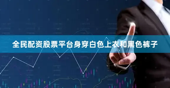 全民配资股票平台身穿白色上衣和黑色裤子