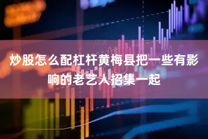 炒股怎么配杠杆黄梅县把一些有影响的老艺人招集一起