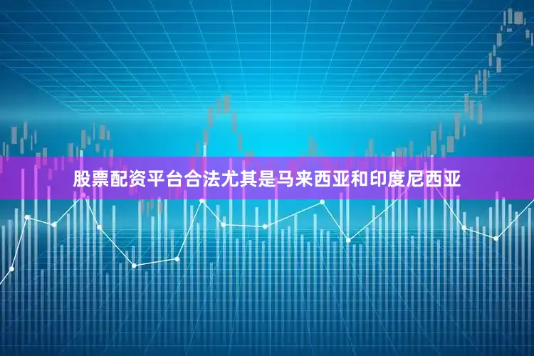 股票配资平台合法尤其是马来西亚和印度尼西亚