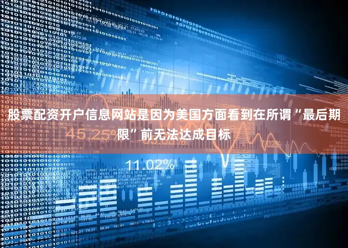 股票配资开户信息网站是因为美国方面看到在所谓“最后期限”前无法达成目标