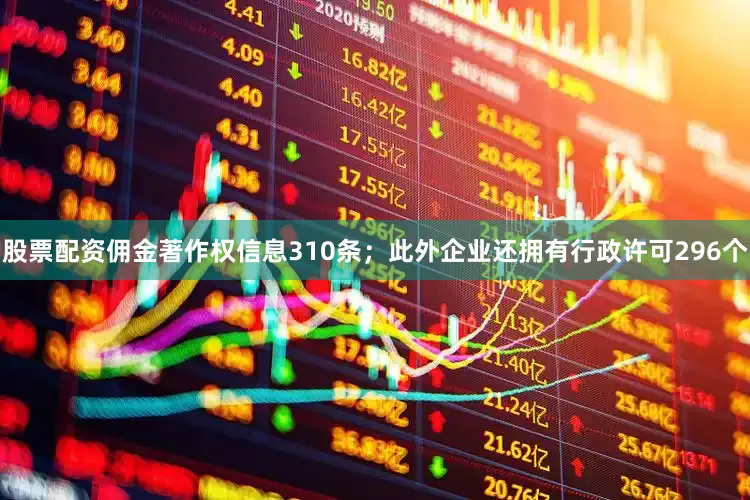 股票配资佣金著作权信息310条；此外企业还拥有行政许可296个
