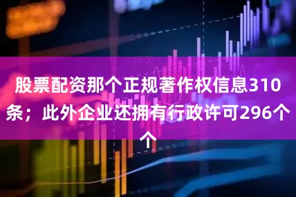 股票配资那个正规著作权信息310条；此外企业还拥有行政许可296个