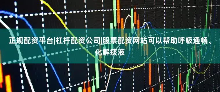 正规配资平台|杠杆配资公司|股票配资网站可以帮助呼吸通畅、化解痰液