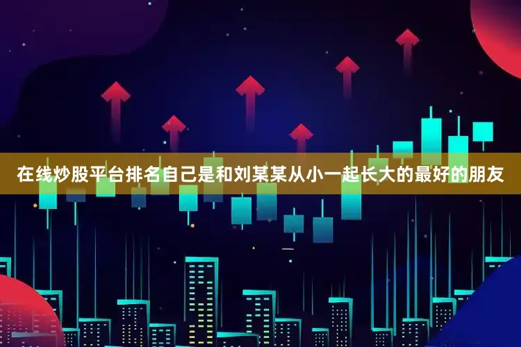在线炒股平台排名自己是和刘某某从小一起长大的最好的朋友