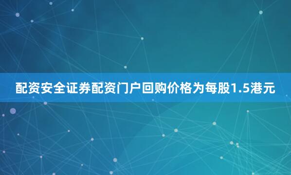配资安全证券配资门户回购价格为每股1.5港元