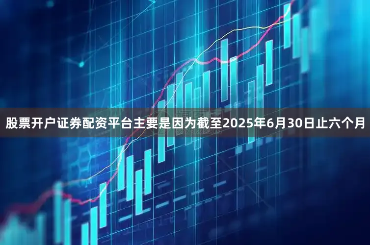 股票开户证券配资平台主要是因为截至2025年6月30日止六个月
