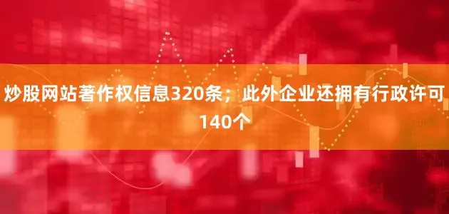 炒股网站著作权信息320条；此外企业还拥有行政许可140个