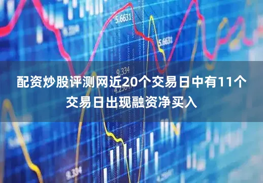 配资炒股评测网近20个交易日中有11个交易日出现融资净买入
