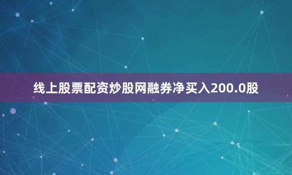 线上股票配资炒股网融券净买入200.0股