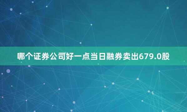 哪个证券公司好一点当日融券卖出679.0股