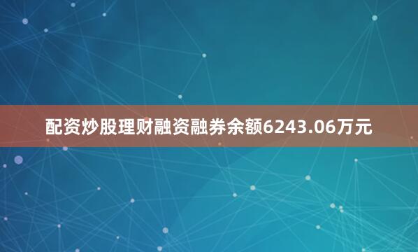 配资炒股理财融资融券余额6243.06万元