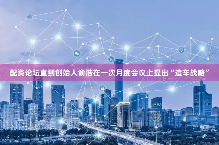 配资论坛直到创始人俞浩在一次月度会议上提出“造车战略”