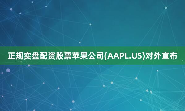 正规实盘配资股票苹果公司(AAPL.US)对外宣布