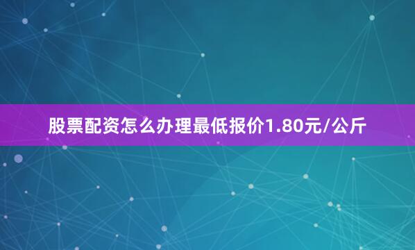 股票配资怎么办理最低报价1.80元/公斤