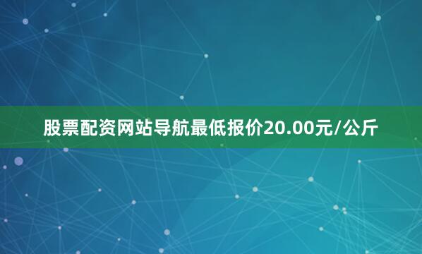股票配资网站导航最低报价20.00元/公斤