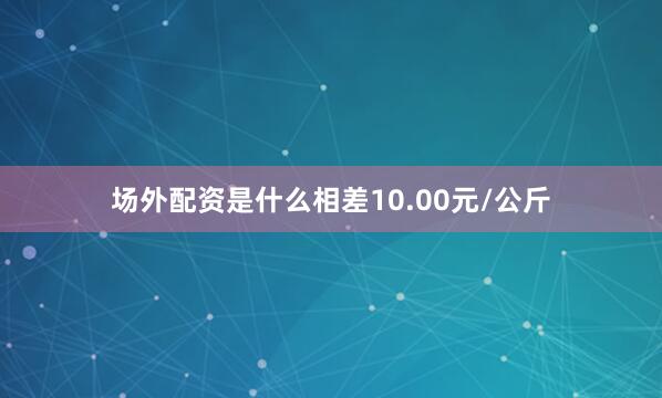 场外配资是什么相差10.00元/公斤