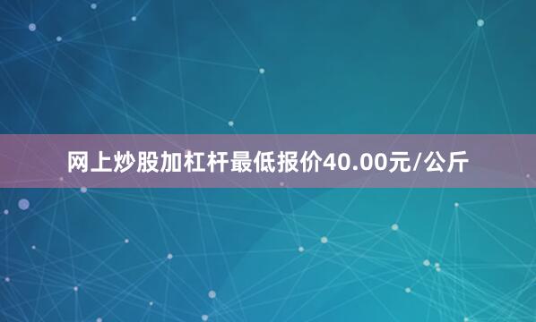 网上炒股加杠杆最低报价40.00元/公斤