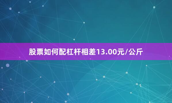 股票如何配杠杆相差13.00元/公斤