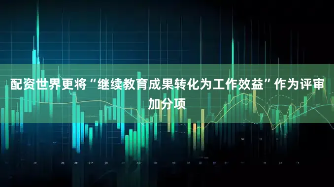 配资世界更将“继续教育成果转化为工作效益”作为评审加分项