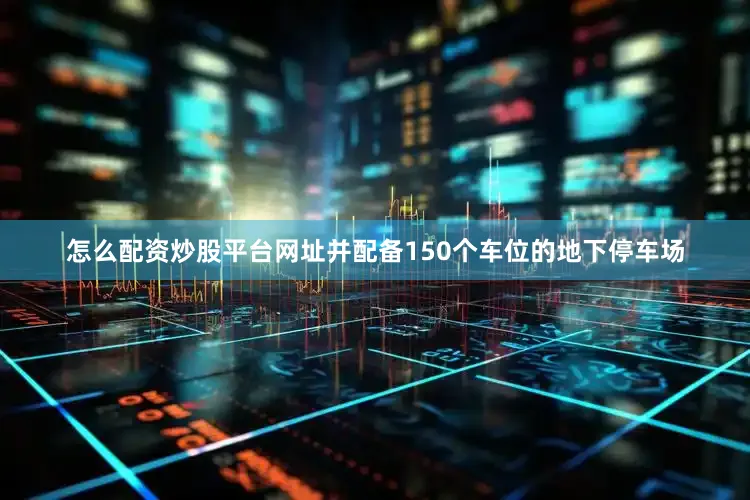 怎么配资炒股平台网址并配备150个车位的地下停车场
