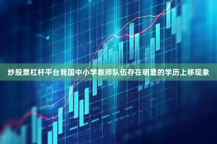 炒股票杠杆平台我国中小学教师队伍存在明显的学历上移现象