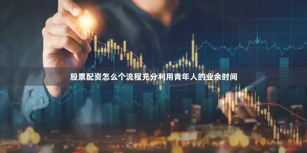 股票配资怎么个流程充分利用青年人的业余时间