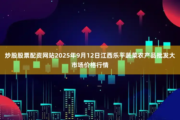 炒股股票配资网站2025年9月12日江西乐平蔬菜农产品批发大市场价格行情