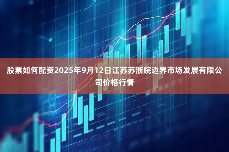 股票如何配资2025年9月12日江苏苏浙皖边界市场发展有限公司价格行情