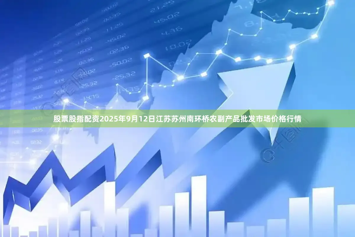 股票股指配资2025年9月12日江苏苏州南环桥农副产品批发市场价格行情