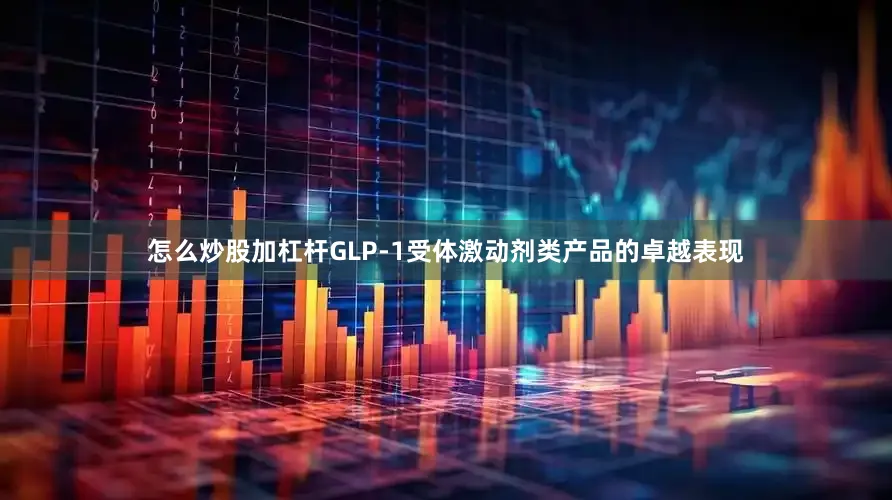 怎么炒股加杠杆GLP-1受体激动剂类产品的卓越表现