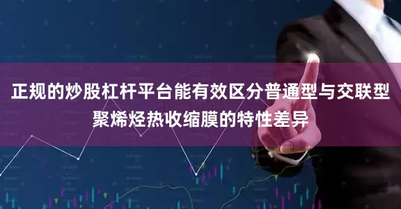 正规的炒股杠杆平台能有效区分普通型与交联型聚烯烃热收缩膜的特性差异