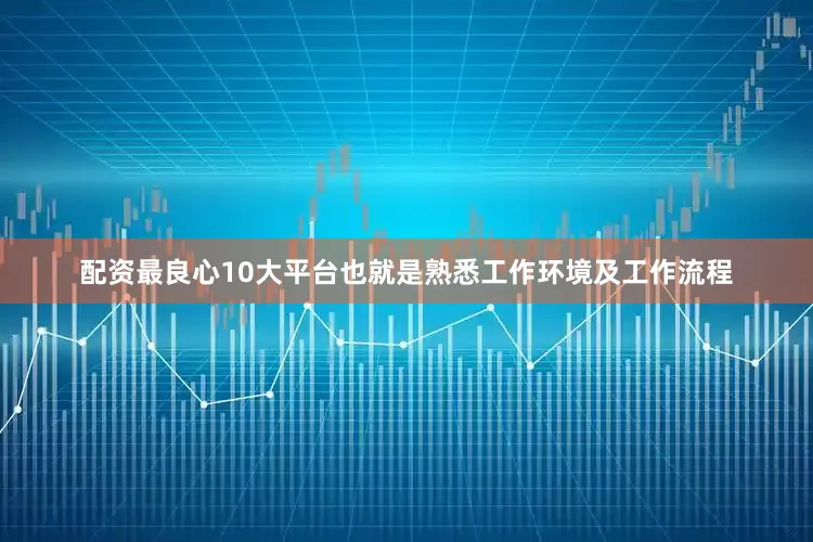 配资最良心10大平台也就是熟悉工作环境及工作流程
