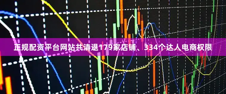 正规配资平台网站共清退179家店铺、334个达人电商权限