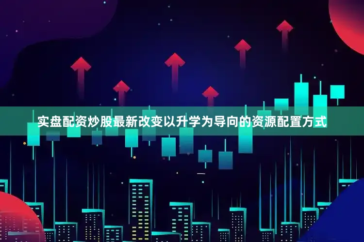 实盘配资炒股最新改变以升学为导向的资源配置方式