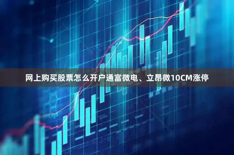 网上购买股票怎么开户通富微电、立昂微10CM涨停