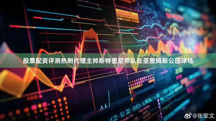 股票配资评测热刺代理主帅斯特里尼带队在圣詹姆斯公园球场