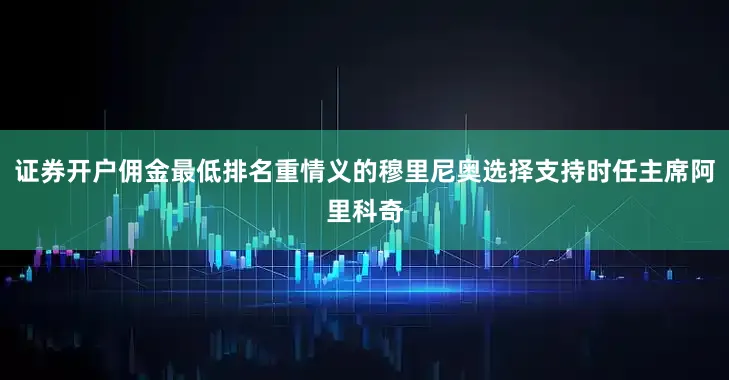 证券开户佣金最低排名重情义的穆里尼奥选择支持时任主席阿里科奇