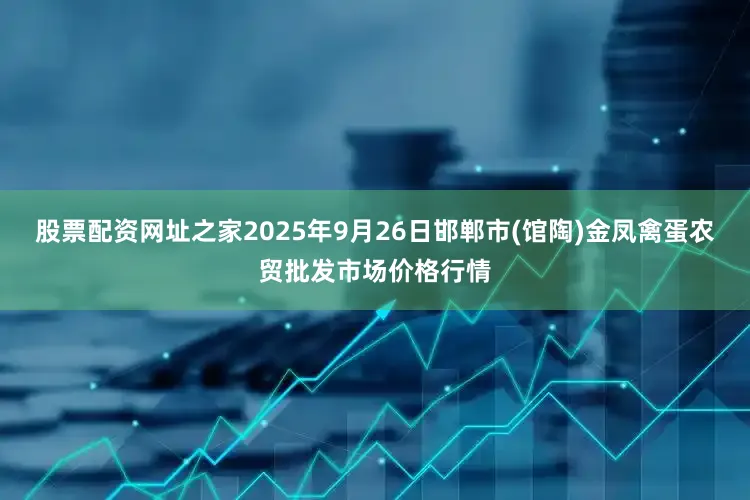 股票配资网址之家2025年9月26日邯郸市(馆陶)金凤禽蛋农贸批发市场价格行情