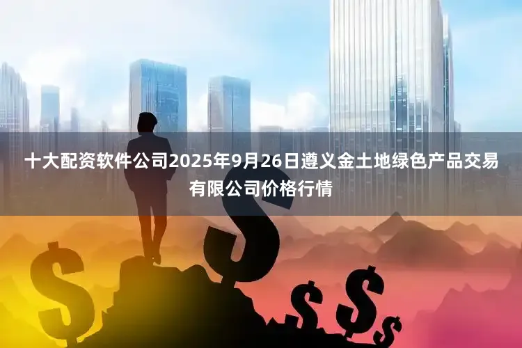 十大配资软件公司2025年9月26日遵义金土地绿色产品交易有限公司价格行情