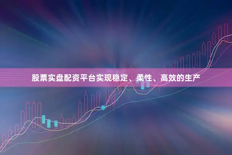 股票实盘配资平台实现稳定、柔性、高效的生产