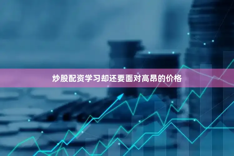 炒股配资学习却还要面对高昂的价格