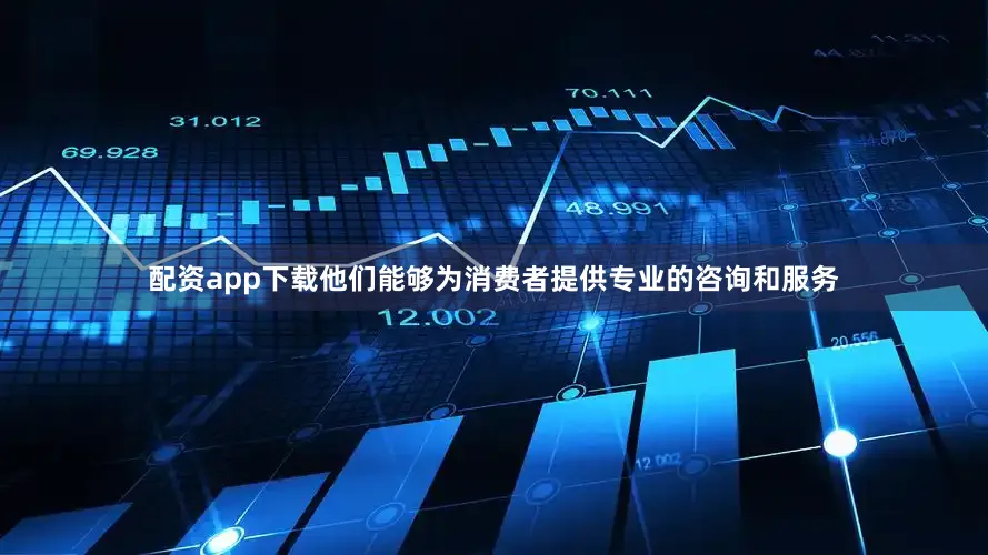 配资app下载他们能够为消费者提供专业的咨询和服务