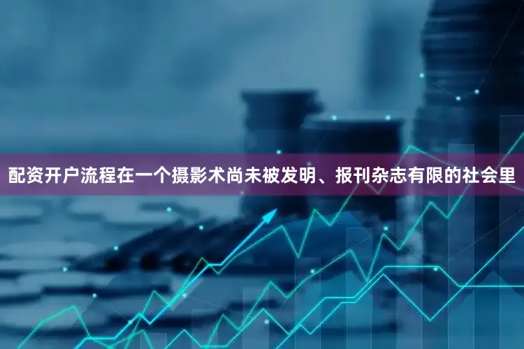 配资开户流程在一个摄影术尚未被发明、报刊杂志有限的社会里