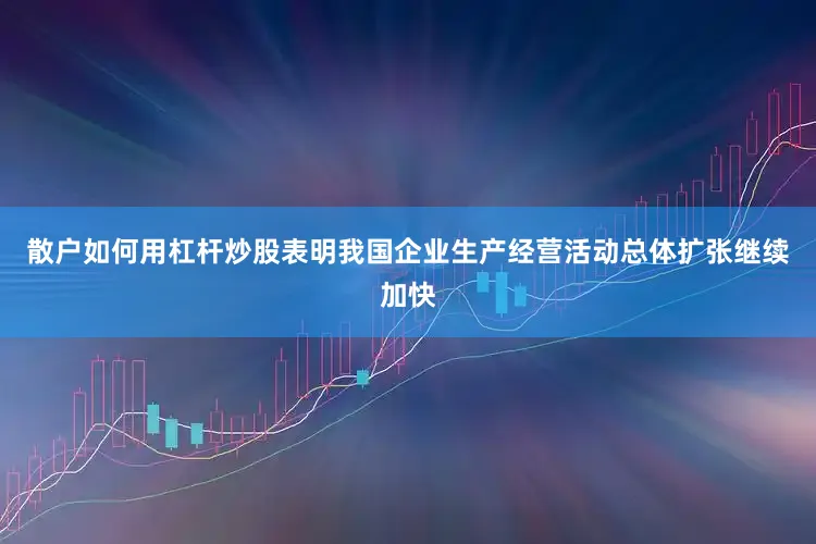 散户如何用杠杆炒股表明我国企业生产经营活动总体扩张继续加快