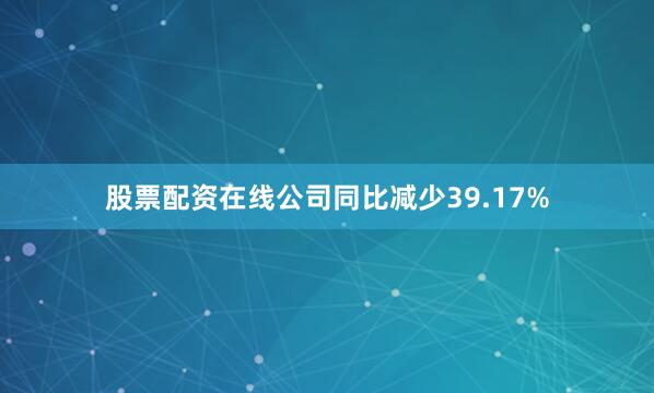 股票配资在线公司同比减少39.17%