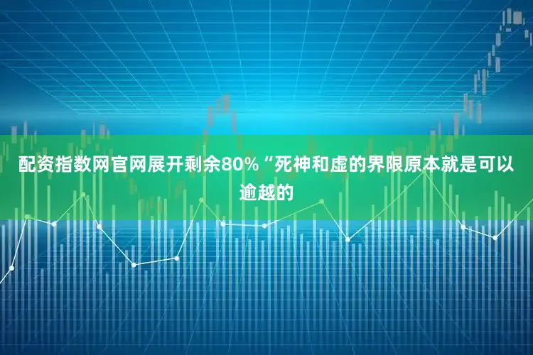 配资指数网官网展开剩余80%“死神和虚的界限原本就是可以逾越的