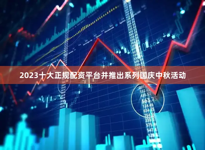 2023十大正规配资平台并推出系列国庆中秋活动