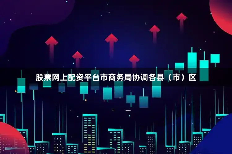 股票网上配资平台市商务局协调各县（市）区