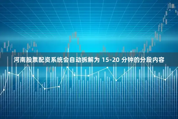 河南股票配资系统会自动拆解为 15-20 分钟的分段内容