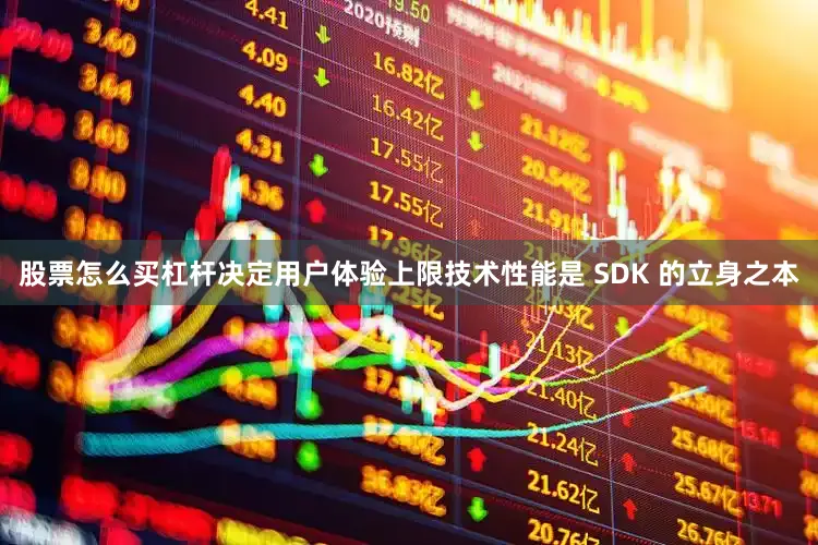 股票怎么买杠杆决定用户体验上限技术性能是 SDK 的立身之本